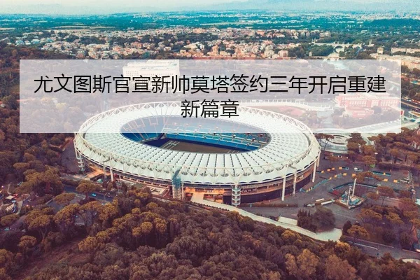 尤文图斯官宣新帅莫塔签约三年开启重建新篇章