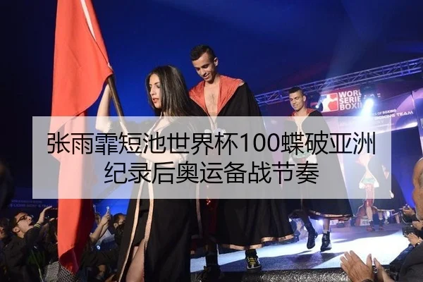 张雨霏短池世界杯100蝶破亚洲纪录后奥运备战节奏